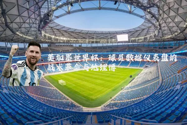 美加墨世界杯:球员数据仪表盘的战术革命与地理博弈