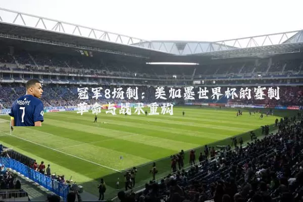 冠军8场制:美加墨世界杯的赛制革命与战术重构