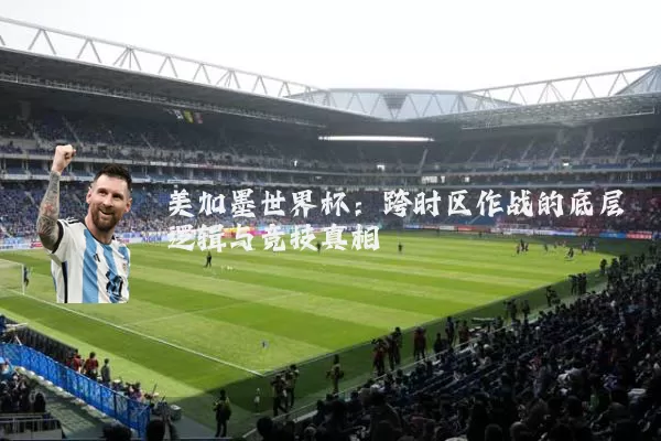 美加墨世界杯:跨时区作战的底层逻辑与竞技真相