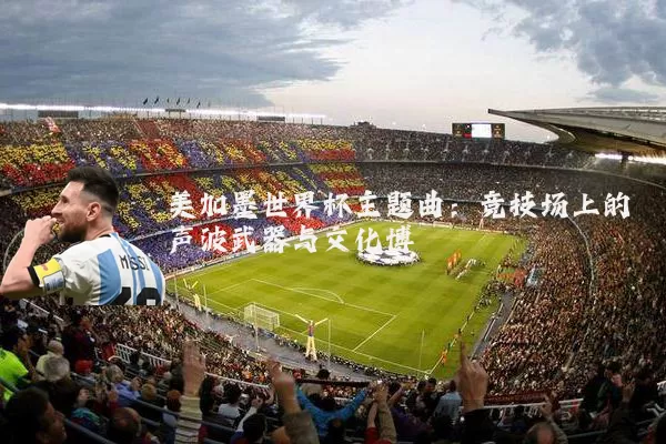 美加墨世界杯主题曲：竞技场上的声波武器与文化博弈