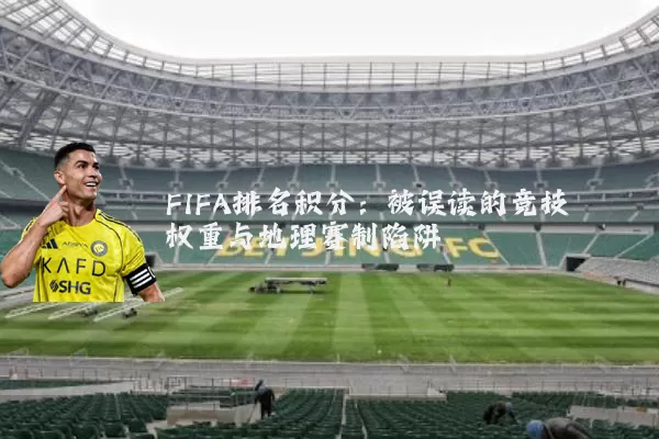 FIFA排名积分：被误读的竞技权重与地理赛制陷阱