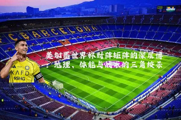 美加墨世界杯对阵矩阵的深层博弈：地理、体能与战术的三角绞杀