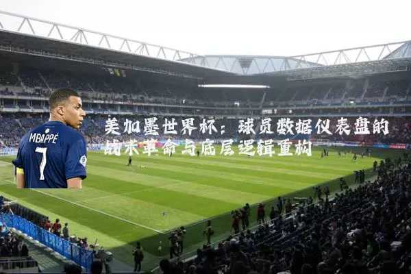 美加墨世界杯:球员数据仪表盘的战术革命与底层逻辑重构