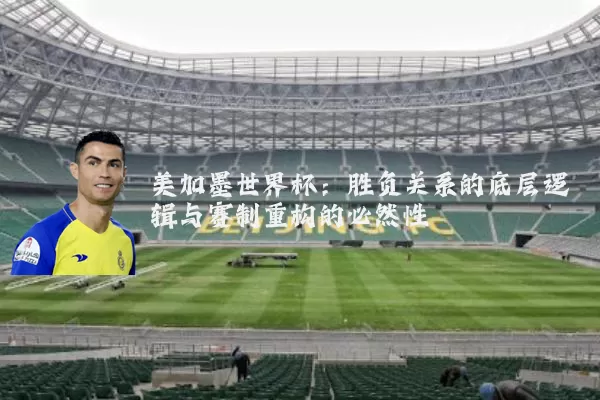 美加墨世界杯：胜负关系的底层逻辑与赛制重构的必然性