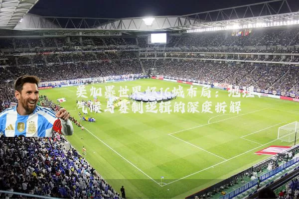 美加墨世界杯16城布局：地理、气候与赛制逻辑的深度拆解