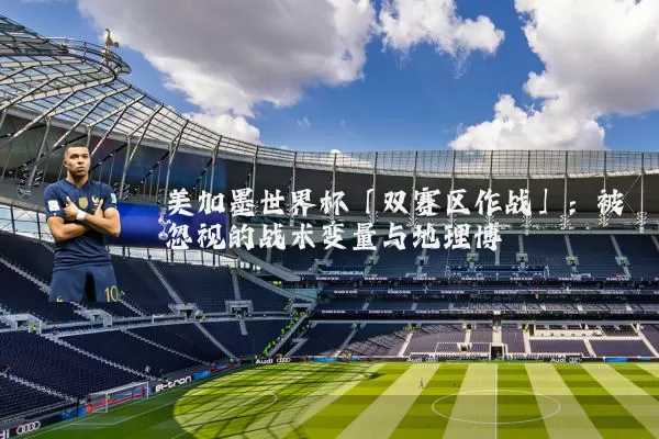 美加墨世界杯「双赛区作战」：被忽视的战术变量与地理博弈