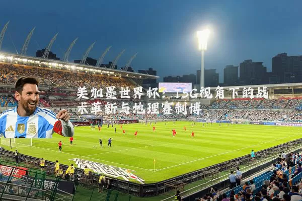 美加墨世界杯：TSG视角下的战术革新与地理赛制博弈