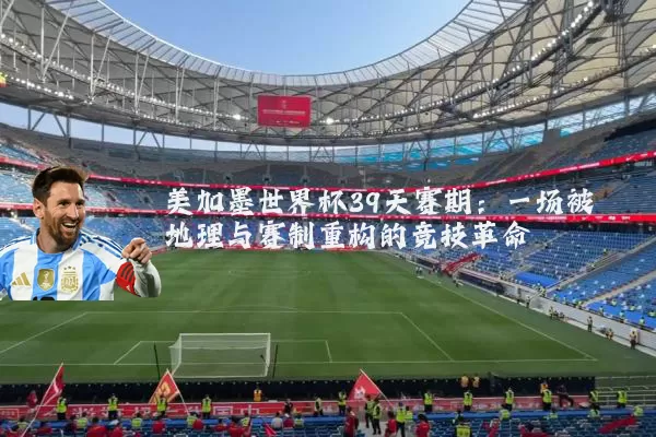 美加墨世界杯39天赛期：一场被地理与赛制重构的竞技革命