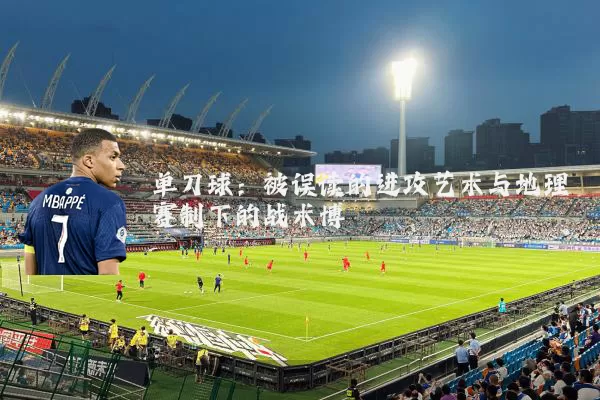 单刀球:被误读的进攻艺术与地理赛制下的战术博弈