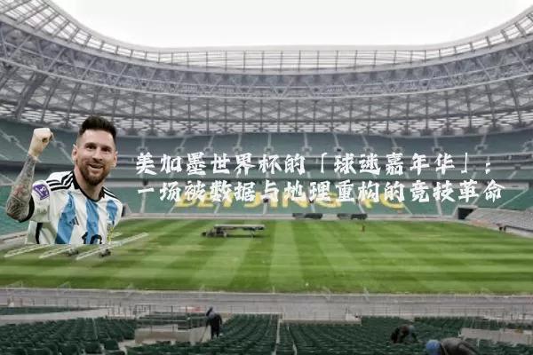 美加墨世界杯的「球迷嘉年华」：一场被数据与地理重构的竞技革命
