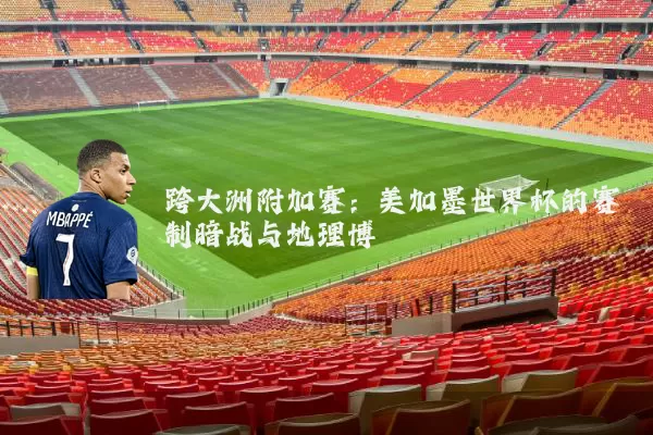 跨大洲附加赛：美加墨世界杯的赛制暗战与地理博弈