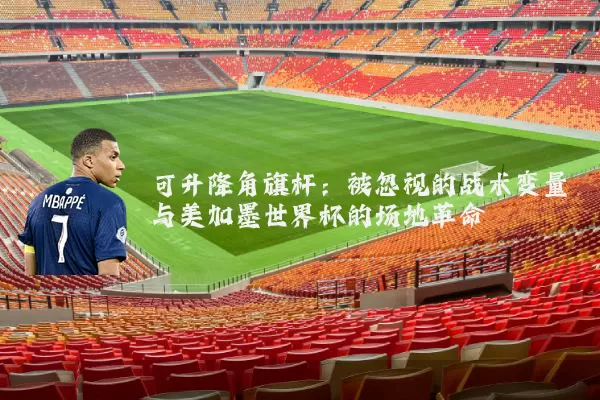 可升降角旗杆:被忽视的战术变量与美加墨世界杯的场地革命