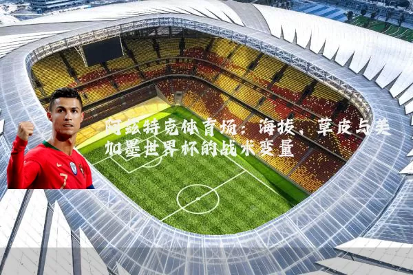 阿兹特克体育场:海拔、草皮与美加墨世界杯的战术变量