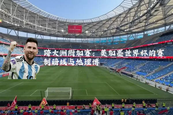 跨大洲附加赛：美加墨世界杯的赛制暗线与地理博弈