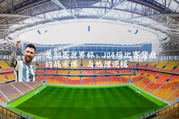 美加墨世界杯:104场比赛背后的战术博弈与地理逻辑