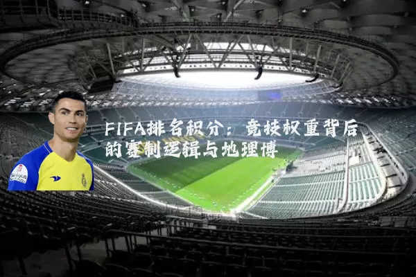 FIFA排名积分：竞技权重背后的赛制逻辑与地理博弈