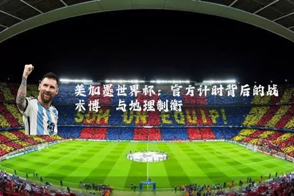 美加墨世界杯：官方计时背后的战术博弈与地理制衡