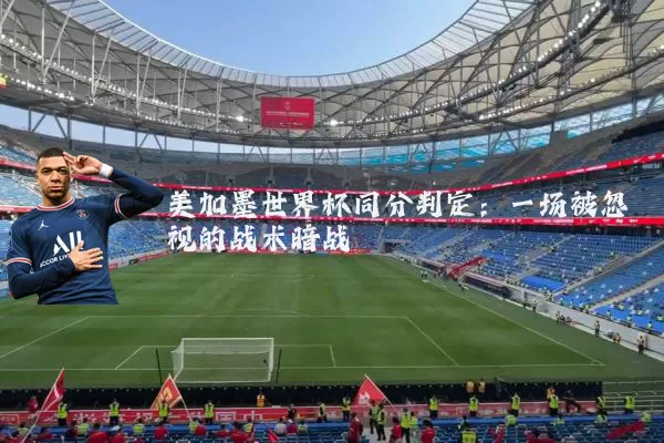 美加墨世界杯同分判定：一场被忽视的战术暗战