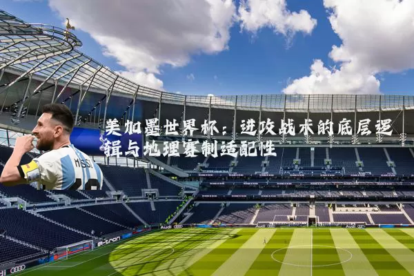 美加墨世界杯：进攻战术的底层逻辑与地理赛制适配性