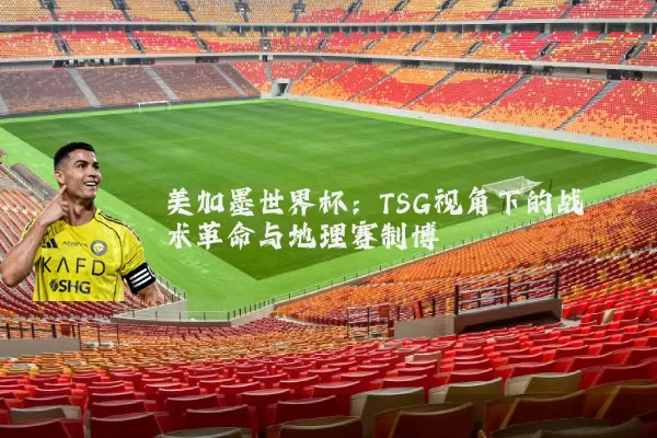 美加墨世界杯：TSG视角下的战术革命与地理赛制博弈