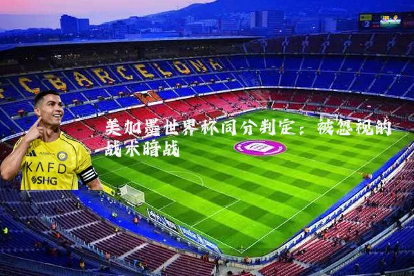 美加墨世界杯同分判定：被忽视的战术暗战