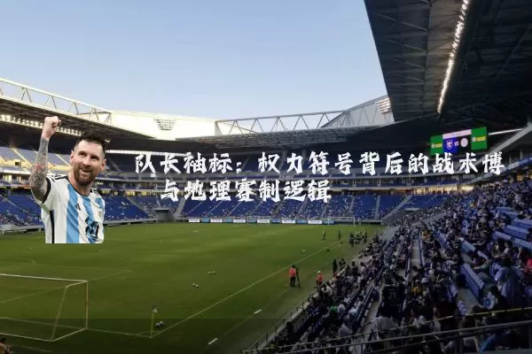 队长袖标:权力符号背后的战术博弈与地理赛制逻辑