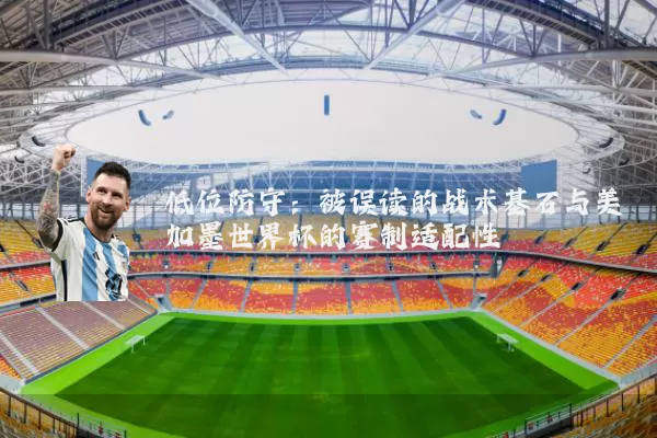 低位防守：被误读的战术基石与美加墨世界杯的赛制适配性