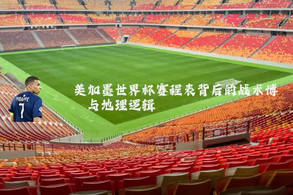 美加墨世界杯赛程表背后的战术博弈与地理逻辑