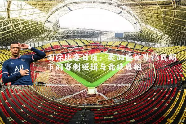 国际比赛日历：美加墨世界杯周期下的赛制逻辑与竞技真相