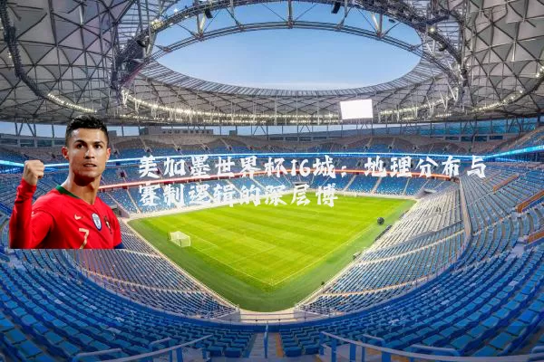 美加墨世界杯16城:地理分布与赛制逻辑的深层博弈