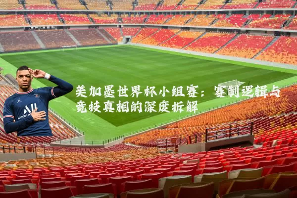 美加墨世界杯小组赛:赛制逻辑与竞技真相的深度拆解