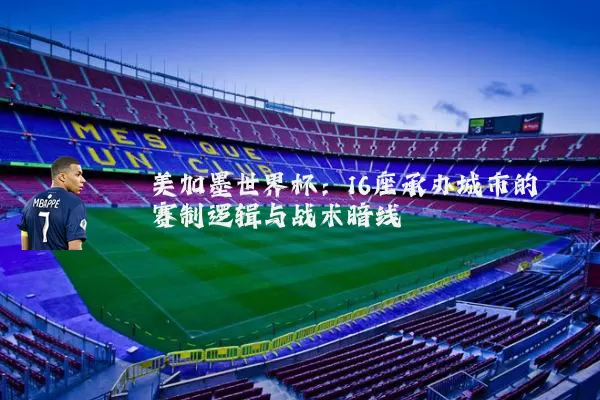 美加墨世界杯：16座承办城市的赛制逻辑与战术暗线