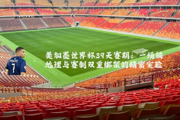 美加墨世界杯39天赛期：一场被地理与赛制双重绑架的精密实验