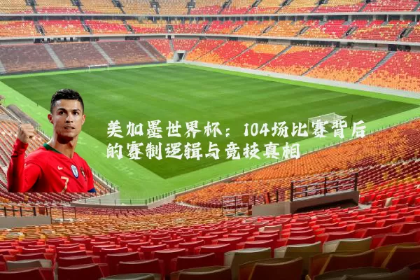 美加墨世界杯：104场比赛背后的赛制逻辑与竞技真相