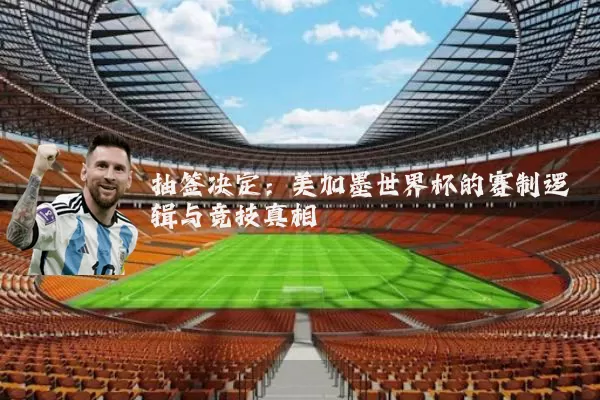 抽签决定:美加墨世界杯的赛制逻辑与竞技真相