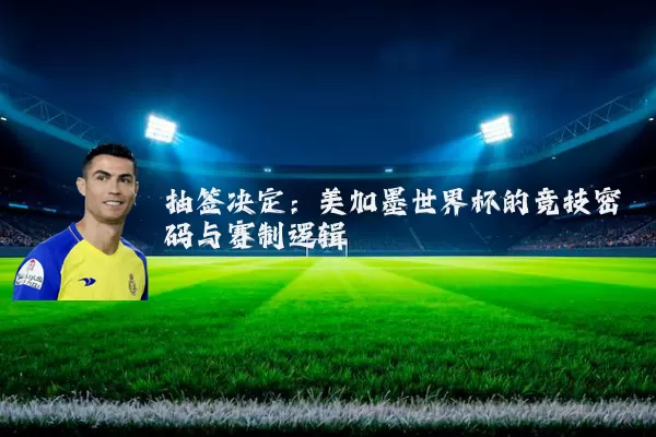 抽签决定：美加墨世界杯的竞技密码与赛制逻辑
